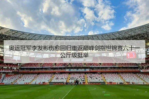 奥运冠军李发彬伤愈回归重返巅峰剑指世锦赛六十一公斤级挺举