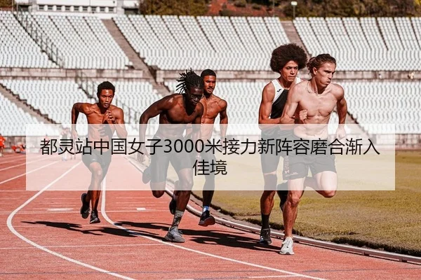 都灵站中国女子3000米接力新阵容磨合渐入佳境